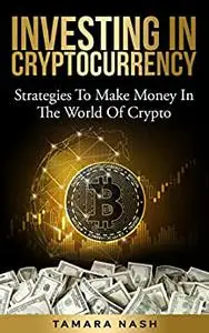 Investing In Cryptocurrency : Strategies To Make Money In The World Of Crypto