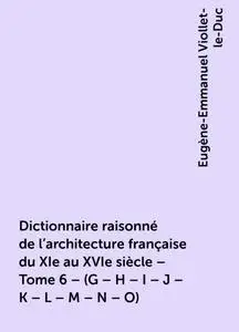 «Dictionnaire raisonné de l'architecture française du XIe au XVIe siècle – Tome 6 – (G – H – I – J – K – L – M – N – O)»