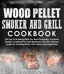 Wood Pellet Smoker and Grill Cookbook: The Art of Smoking Meat for Real Pitmasters