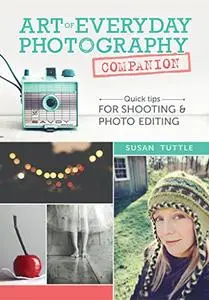 Art of Everyday Photography Companion: Quick Tips for Shooting and Photo Editing