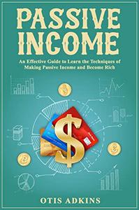 PASSIVE INCOME: An Effective Guide to Learn the Techniques of Making Passive Income and Become Rich