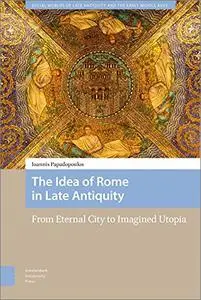 The Idea of Rome in Late Antiquity: From Eternal City to Imagined Utopia