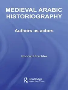 Medieval Arabic Historiography: Authors as Actors by Konrad Hirschler