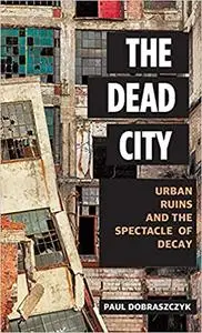 The Dead City: Urban Ruins and the Spectacle of Decay