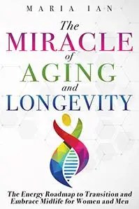 The Miracle of Aging and Longevity: The Energy Roadmap to Transition and Embrace Midlife for Women and Men