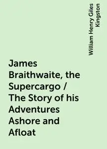 «James Braithwaite, the Supercargo / The Story of his Adventures Ashore and Afloat» by William Henry Giles Kingston