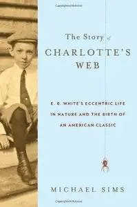The Story of Charlotte's Web: E. B. White's Eccentric Life in Nature and the Birth of an American Classic   