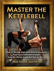 Master The Kettlebell: How To Develop High-Level Skills In Movement, Power Generation And Strength