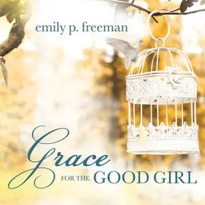 «Grace for the Good Girl: Letting Go of the Try-Hard Life» by Emily P. Freeman