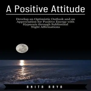 «A Positive Attitude: Develop an Optimistic Outlook and an Appreciation for Positive Energy with Hypnosis through Sublim