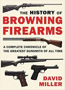 The History of Browning Firearms: A Complete Chronicle of the Greatest Gunsmith of All Time