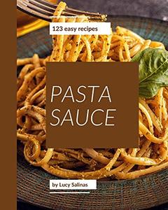 123 Easy Pasta Sauce Recipes: The Best Easy Pasta Sauce Cookbook on Earth