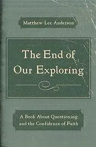 The End of Our Exploring: A Book about Questioning and the Confidence of Faith