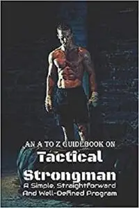 An A To Z Guidebook On Tactical Strongman: A Simple, Straightforward And Well-Defined Program