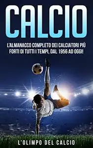 CALCIO: L’Almanacco Completo dei Calciatori più Forti di tutti i tempi, dal 1956 ad Oggi!