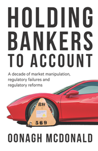 Holding Bankers to Account : A Decade of Market Manipulation, Regulatory Failures and Regulatory Reforms