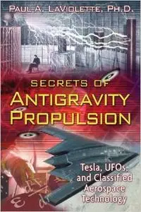 Secrets of Antigravity Propulsion: Tesla, UFOs, and Classified Aerospace Technology by Paul A. LaViolette Ph.D.
