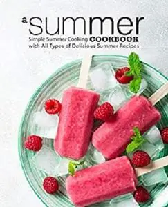 A Summer Cookbook: Simple Summer Cooking with All Types of Delicious Summer Recipes (2nd Edition)