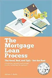 The Mortgage Loan Process: The Good, Bad, and Ugly but the Real - A Humorous, Sarcastic Walk-Through of a Dry, Boring To