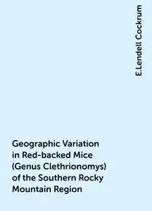 «Geographic Variation in Red-backed Mice (Genus Clethrionomys) of the Southern Rocky Mountain Region» by E.Lendell Cockr