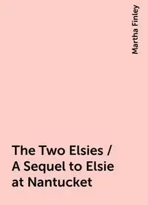 «The Two Elsies / A Sequel to Elsie at Nantucket» by Martha Finley