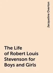 «The Life of Robert Louis Stevenson for Boys and Girls» by Jacqueline Overton