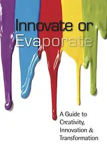 Innovate Or Evaporate: A Guide to Creativity, Innovation & Transformation