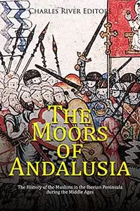 The Moors of Andalusia: The History of the Muslims in the Iberian Peninsula during the Middle Ages