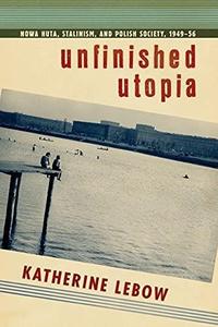 Unfinished Utopia: Nowa Huta, Stalinism, and Polish Society, 1949–56
