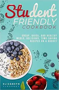 Student-Friendly Cookbook: Cheap, quick, and healthy meals. Delicious, time-saving recipes on a budget