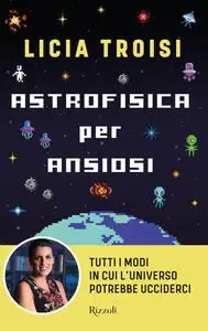 Licia Troisi - Astrofisica per ansiosi. Tutti i modi in cui l'universo potrebbe ucciderci