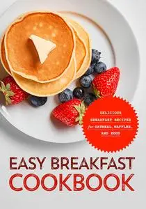 Easy Breakfast Cookbook: Delicious Breakfast Recipes for Oatmeal, Waffles, and Eggs (2nd Edition)