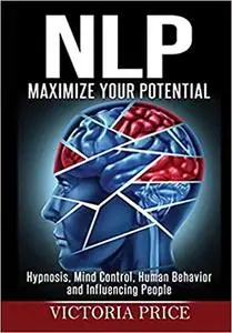 NLP: Maximize Your Potential- Hypnosis, Mind Control, Human Behavior and Influencing People