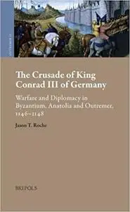 The Crusade of King Conrad III of Germany: Warfare and Diplomacy in Byzantium, Anatolia and Outremer, 1146-1149