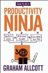 How to be a Productivity Ninja: Worry Less, Achieve More and Love What You Do