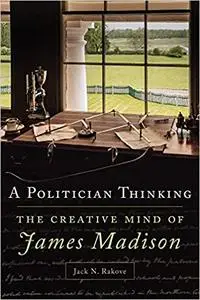 A Politician Thinking: The Creative Mind of James Madison (Volume 14)