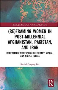 (Re)Framing Women in Post-Millennial Afghanistan, Pakistan, and Iran: Remediated Witnessing in Literary, Visual, and Dig