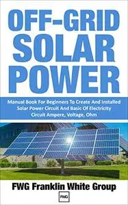OFF-GRID SOLAR POWER: Manual Book For Beginners To Created And Installed Solar Power Circuit