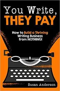 You Write, They Pay: How to Build a Thriving Writing Business from NOTHING