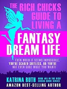 The Rich Chicks Guide to Living a Fantasy Dream Life.: Even When It All Seems Impossible, You're Scared Shitless