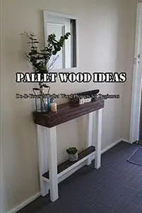 Pallet Wood Ideas: Do-It-Yourself Pallet Wood Projects for Beginners: Making Pallet Wood Tutorials