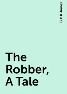 «The Robber, A Tale» by G. P. R. James