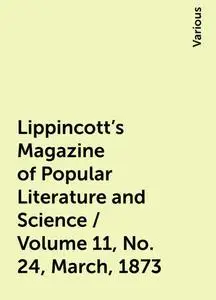 «Lippincott's Magazine of Popular Literature and Science / Volume 11, No. 24, March, 1873» by Various