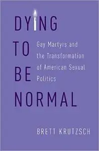 Dying to Be Normal: Gay Martyrs and the Transformation of American Sexual Politics