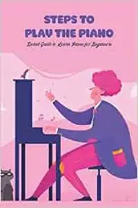 Steps to Play The Piano: Detail Guide to Learn Piano for Beginners: Guide to Play Piano