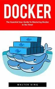 Docker: The Essential User Guide to Mastering Docker In No Time! (Docker, Docker Course, Docker Development)
