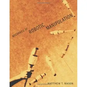 Mechanics of Robotic Manipulation (Intelligent Robotics and Autonomous Agents) by Matthew T. Mason [Repost]