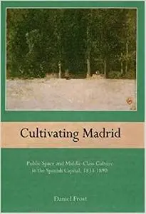 Cultivating Madrid: Public Space and Middle-Class Culture in the Spanish Capital, 1833-1890