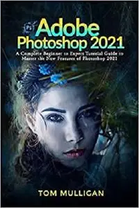 Adobe Photoshop 2021: A Complete Beginner to Expert Tutorial Guide to Master the New Features of Photoshop 2021