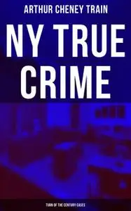 «NY True Crime: Turn of the Century Cases» by Arthur Cheney Train